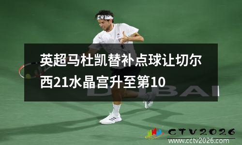 英超马杜凯替补点球让切尔西21水晶宫升至第10