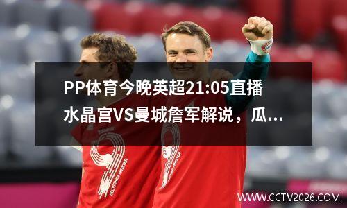 PP体育今晚英超21:05直播水晶宫VS曼城詹军解说，瓜迪奥拉要复仇