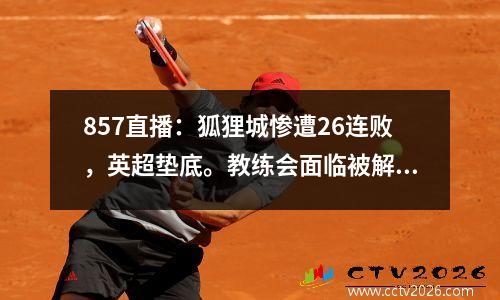 857直播：狐狸城惨遭26连败，英超垫底。教练会面临被解雇吗？