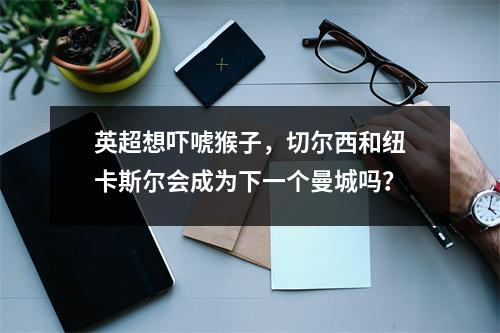 英超想吓唬猴子，切尔西和纽卡斯尔会成为下一个曼城吗？