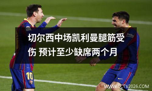 切尔西中场凯利曼腿筋受伤 预计至少缺席两个月