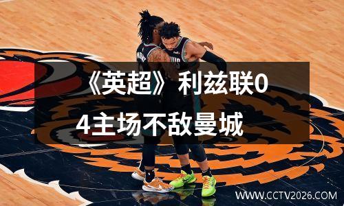 《英超》利兹联04主场不敌曼城