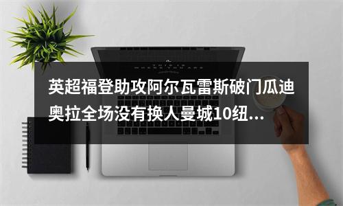 英超福登助攻阿尔瓦雷斯破门瓜迪奥拉全场没有换人曼城10纽卡斯尔两连胜