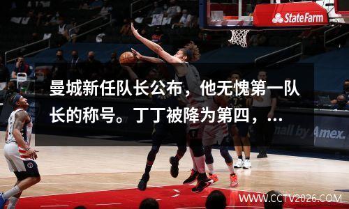 曼城新任队长公布，他无愧第一队长的称号。丁丁被降为第四，一人被忽视。