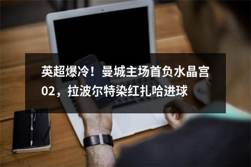 英超爆冷！曼城主场首负水晶宫02，拉波尔特染红扎哈进球