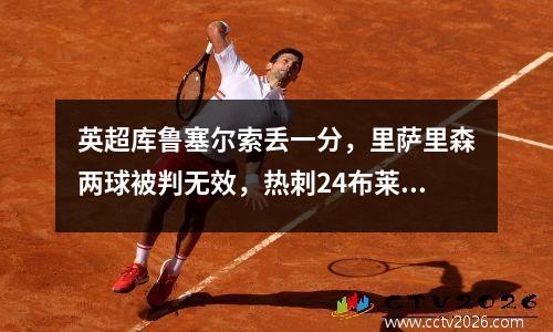 英超库鲁塞尔索丢一分，里萨里森两球被判无效，热刺24布莱顿三连胜结束