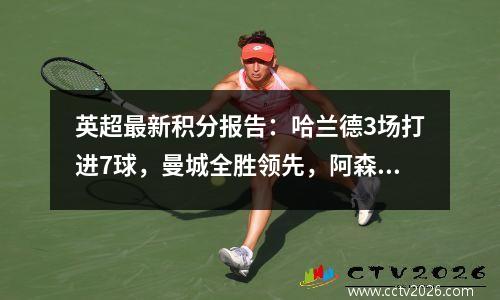 英超最新积分报告：哈兰德3场打进7球，曼城全胜领先，阿森纳落后2分排名第三