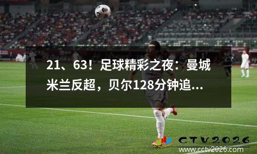 21、63！足球精彩之夜：曼城米兰反超，贝尔128分钟追平夺冠