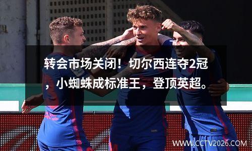转会市场关闭！切尔西连夺2冠，小蜘蛛成标准王，登顶英超。