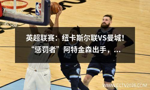 英超联赛：纽卡斯尔联VS曼城！ “惩罚者”阿特金森出手，曼城处于劣势吗？