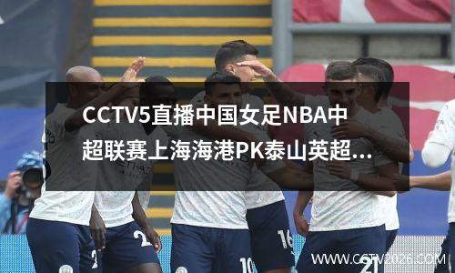 CCTV5直播中国女足NBA中超联赛上海海港PK泰山英超，APP转法甲F1