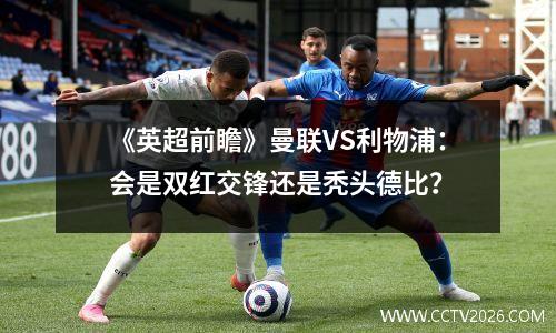 《英超前瞻》曼联VS利物浦：会是双红交锋还是秃头德比？