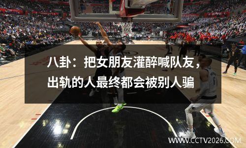 八卦：把女朋友灌醉喊队友，出轨的人最终都会被别人骗