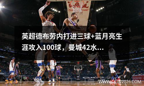 英超德布劳内打进三球+蓝月亮生涯攻入100球，曼城42水晶宫