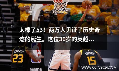 太棒了53！两万人见证了历史奇迹的诞生。这位30岁的英超球员再次击败了伊布。