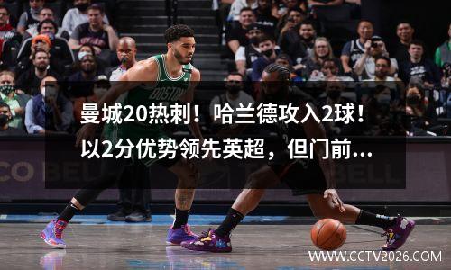 曼城20热刺！哈兰德攻入2球！以2分优势领先英超，但门前的险情却让我心惊胆战。
