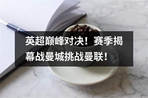 英超巅峰对决！赛季揭幕战曼城挑战曼联！