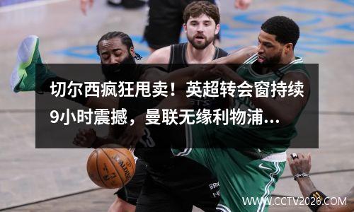 切尔西疯狂甩卖！英超转会窗持续9小时震撼，曼联无缘利物浦捡到宝