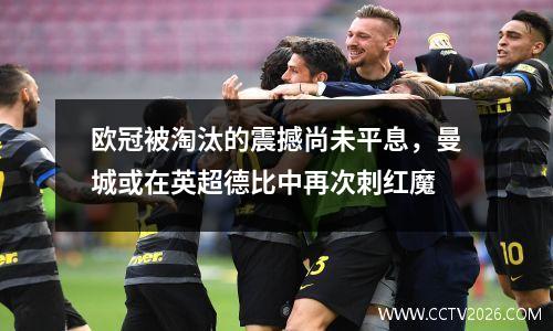 欧冠被淘汰的震撼尚未平息，曼城或在英超德比中再次刺红魔