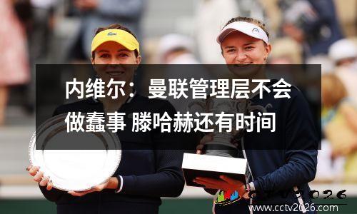 内维尔：曼联管理层不会做蠢事 滕哈赫还有时间
