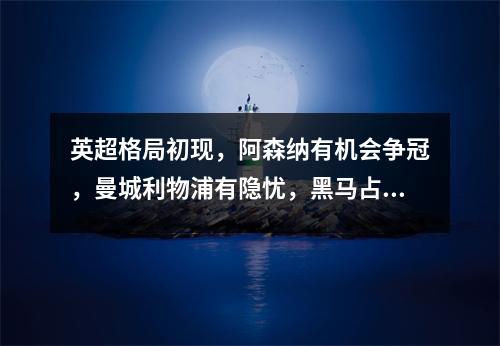 英超格局初现，阿森纳有机会争冠，曼城利物浦有隐忧，黑马占据优势
