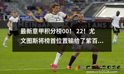 最新意甲积分榜00！ 22！尤文图斯将榜首位置输给了紫百合，升至第四位！