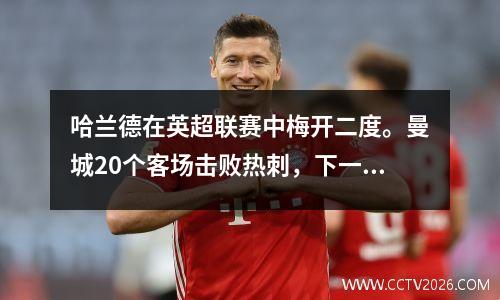 哈兰德在英超联赛中梅开二度。曼城20个客场击败热刺，下一轮获胜即可夺冠。