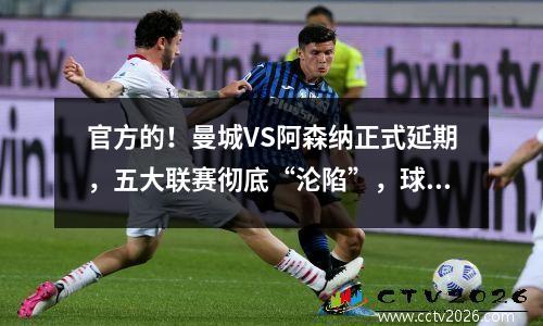 官方的！曼城VS阿森纳正式延期，五大联赛彻底“沦陷”，球员或将罢工