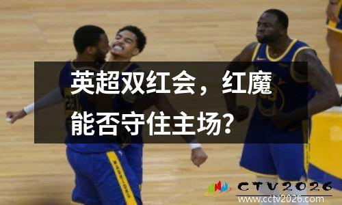 英超双红会，红魔能否守住主场？