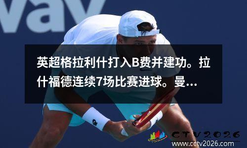 英超格拉利什打入B费并建功。拉什福德连续7场比赛进球。曼联21场比赛逆转曼城。