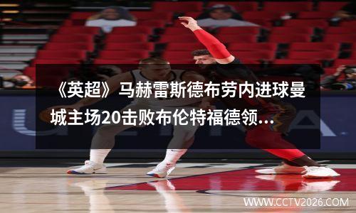《英超》马赫雷斯德布劳内进球曼城主场20击败布伦特福德领跑积分榜
