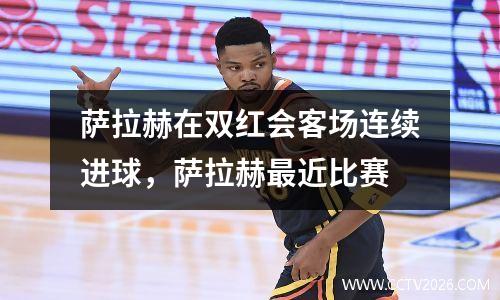 萨拉赫在双红会客场连续进球，萨拉赫最近比赛