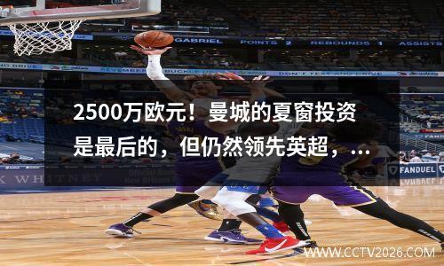 2500万欧元！曼城的夏窗投资是最后的，但仍然领先英超，但这还没有完成。