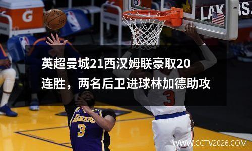 英超曼城21西汉姆联豪取20连胜，两名后卫进球林加德助攻