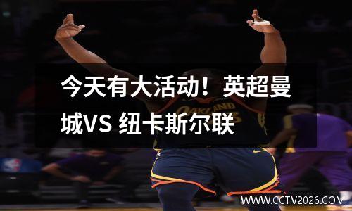今天有大活动！英超曼城VS 纽卡斯尔联