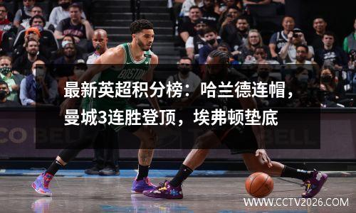 最新英超积分榜：哈兰德连帽，曼城3连胜登顶，埃弗顿垫底