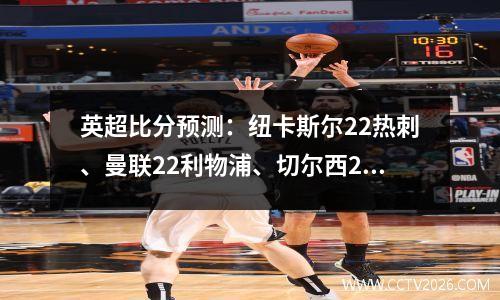 英超比分预测：纽卡斯尔22热刺、曼联22利物浦、切尔西21水晶宫