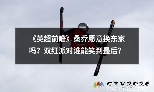 《英超前瞻》桑乔愿意换东家吗？双红派对谁能笑到最后？
