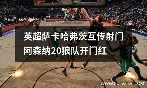 英超萨卡哈弗茨互传射门阿森纳20狼队开门红