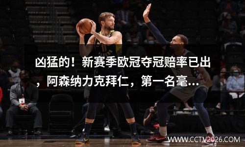 凶猛的！新赛季欧冠夺冠赔率已出，阿森纳力克拜仁，第一名毫无悬念