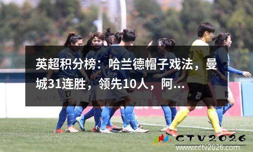 英超积分榜：哈兰德帽子戏法，曼城31连胜，领先10人，阿森纳11，维拉21