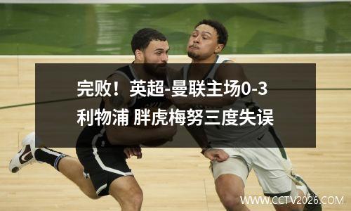 完败！英超-曼联主场0-3利物浦 胖虎梅努三度失误
