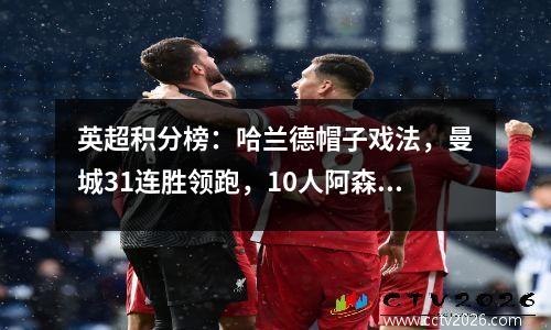 英超积分榜：哈兰德帽子戏法，曼城31连胜领跑，10人阿森纳11胜维拉21