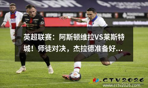 英超联赛：阿斯顿维拉VS莱斯特城！师徒对决，杰拉德准备好大招了吗？