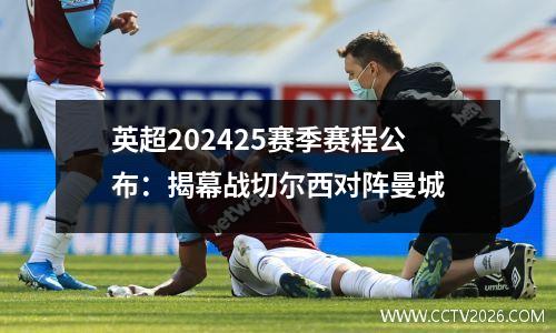 英超202425赛季赛程公布：揭幕战切尔西对阵曼城