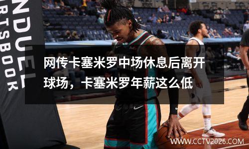 网传卡塞米罗中场休息后离开球场，卡塞米罗年薪这么低