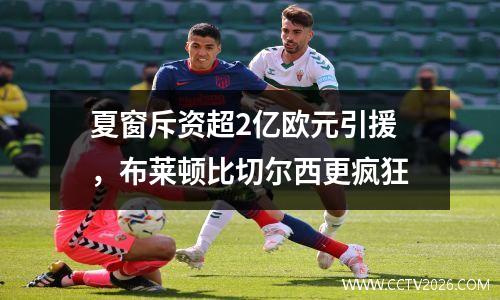 夏窗斥资超2亿欧元引援，布莱顿比切尔西更疯狂
