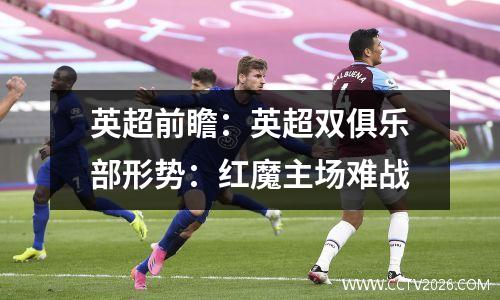 英超前瞻：英超双俱乐部形势：红魔主场难战