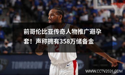 前哥伦比亚传奇人物推广避孕套！声称拥有358万储备金