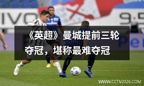 《英超》曼城提前三轮夺冠，堪称最难夺冠